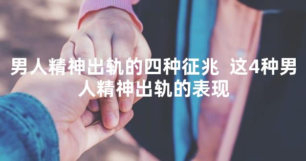 男人精神出轨的四种征兆  这4种男人精神出轨的表现